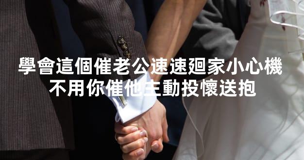 學會這個催老公速速廻家小心機 不用你催他主動投懷送抱